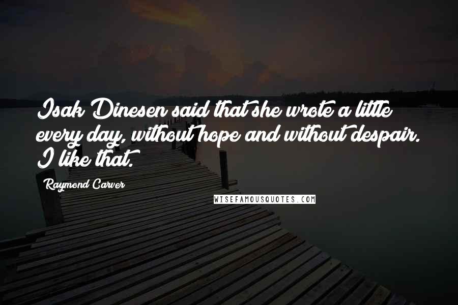 Raymond Carver Quotes: Isak Dinesen said that she wrote a little every day, without hope and without despair. I like that.