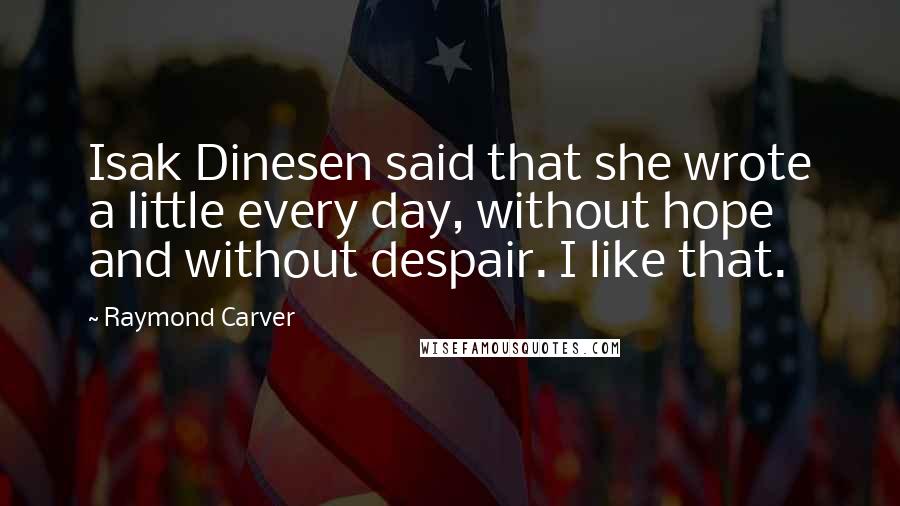 Raymond Carver Quotes: Isak Dinesen said that she wrote a little every day, without hope and without despair. I like that.