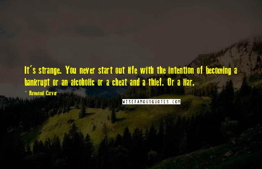 Raymond Carver Quotes: It's strange. You never start out life with the intention of becoming a bankrupt or an alcoholic or a cheat and a thief. Or a liar.