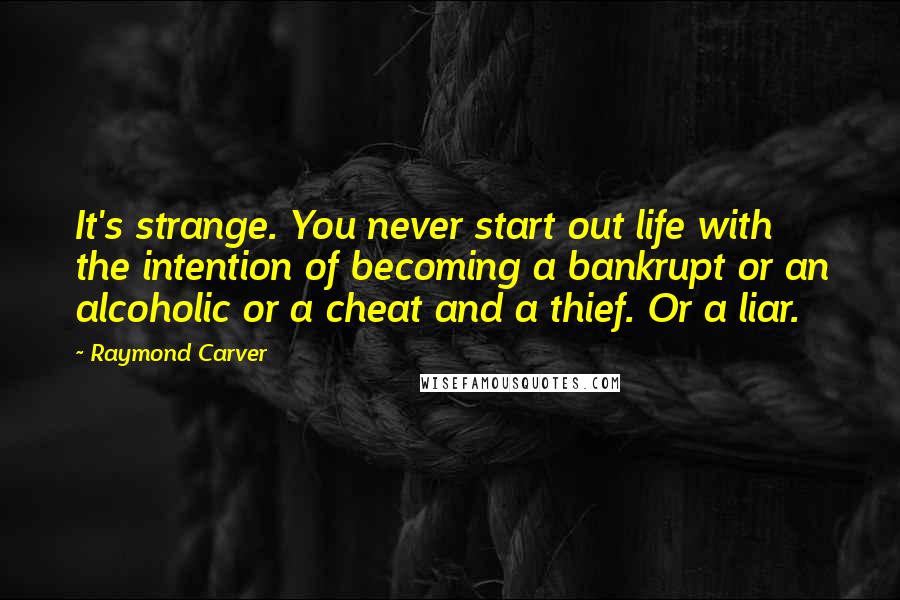 Raymond Carver Quotes: It's strange. You never start out life with the intention of becoming a bankrupt or an alcoholic or a cheat and a thief. Or a liar.