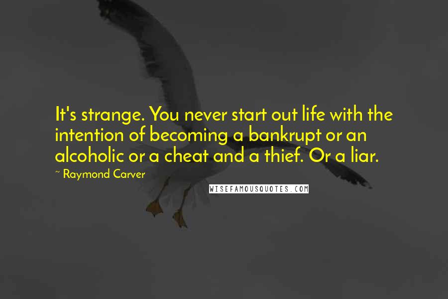Raymond Carver Quotes: It's strange. You never start out life with the intention of becoming a bankrupt or an alcoholic or a cheat and a thief. Or a liar.