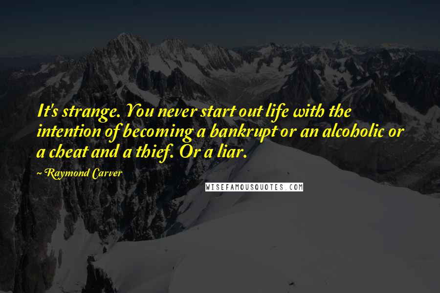 Raymond Carver Quotes: It's strange. You never start out life with the intention of becoming a bankrupt or an alcoholic or a cheat and a thief. Or a liar.