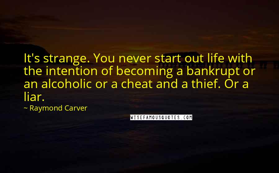 Raymond Carver Quotes: It's strange. You never start out life with the intention of becoming a bankrupt or an alcoholic or a cheat and a thief. Or a liar.