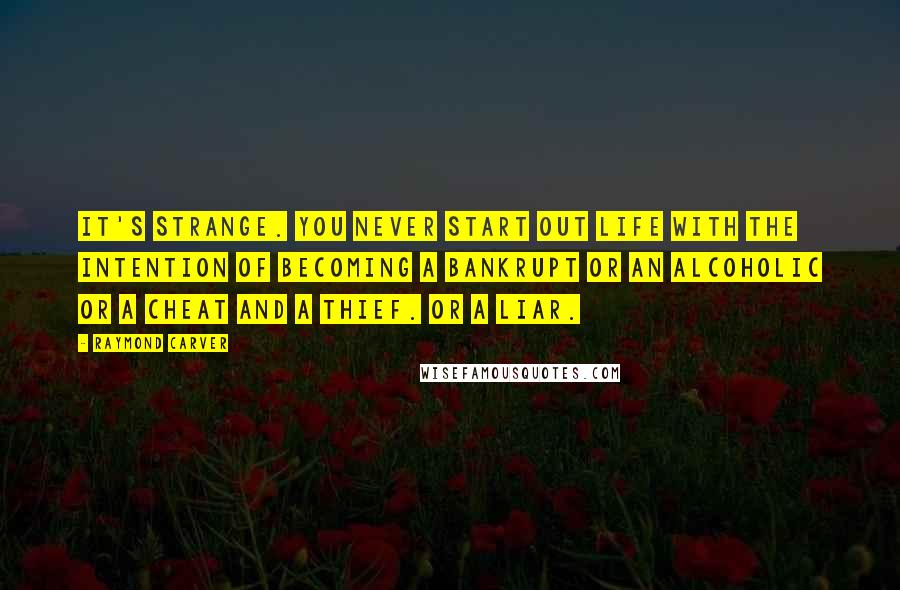 Raymond Carver Quotes: It's strange. You never start out life with the intention of becoming a bankrupt or an alcoholic or a cheat and a thief. Or a liar.