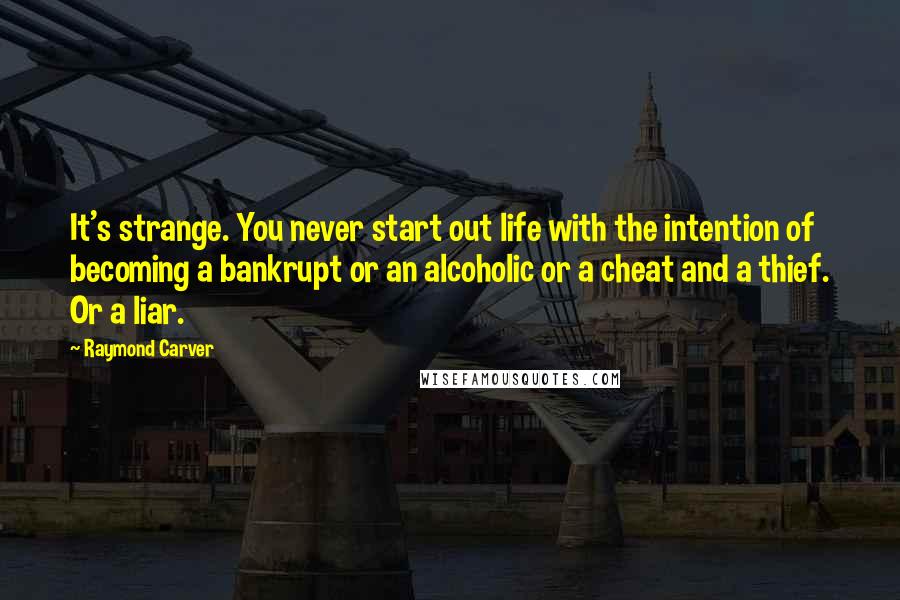 Raymond Carver Quotes: It's strange. You never start out life with the intention of becoming a bankrupt or an alcoholic or a cheat and a thief. Or a liar.