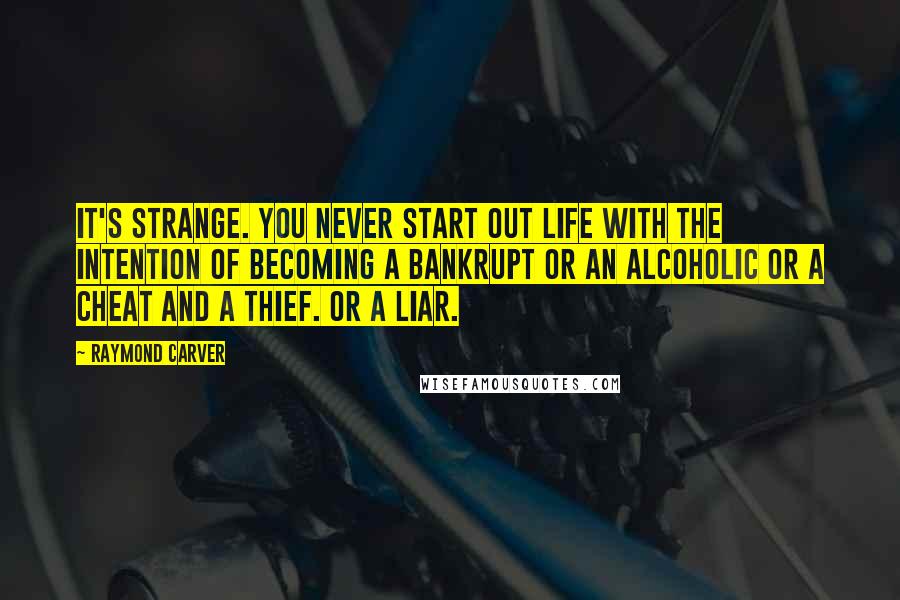 Raymond Carver Quotes: It's strange. You never start out life with the intention of becoming a bankrupt or an alcoholic or a cheat and a thief. Or a liar.