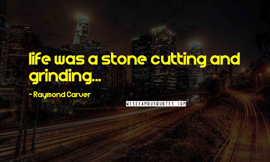 Raymond Carver Quotes: life was a stone cutting and grinding...