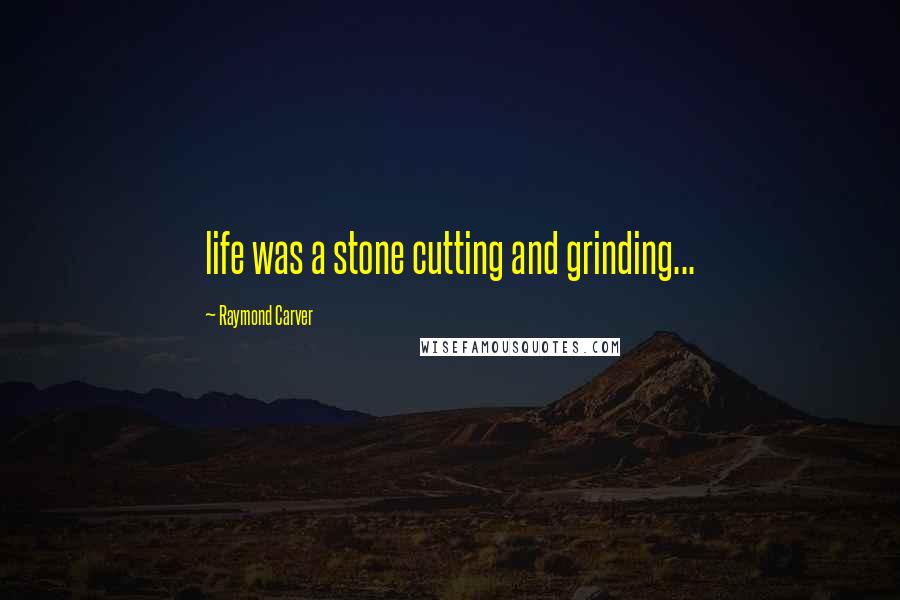 Raymond Carver Quotes: life was a stone cutting and grinding...