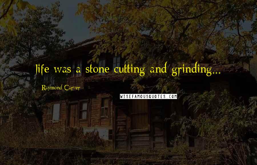 Raymond Carver Quotes: life was a stone cutting and grinding...