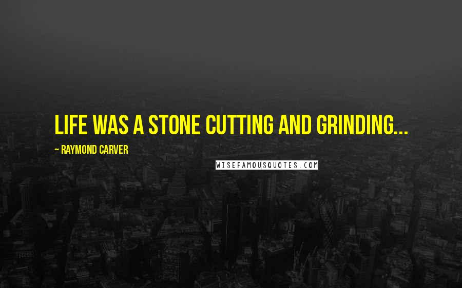 Raymond Carver Quotes: life was a stone cutting and grinding...