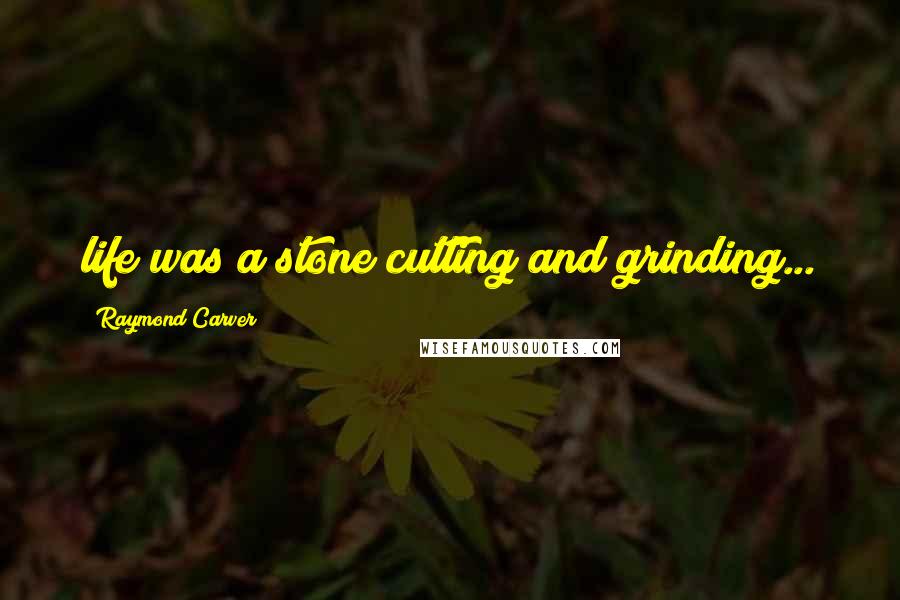 Raymond Carver Quotes: life was a stone cutting and grinding...