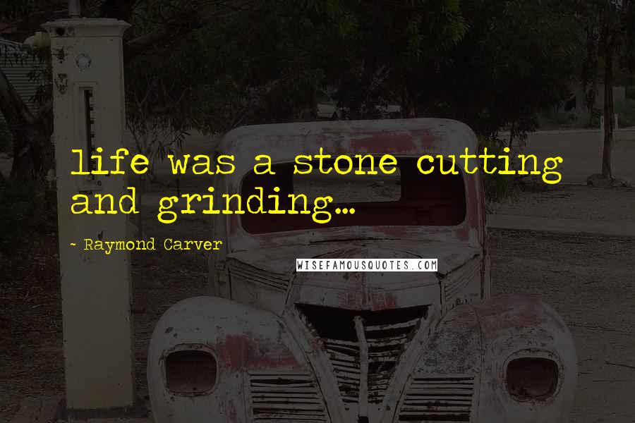 Raymond Carver Quotes: life was a stone cutting and grinding...