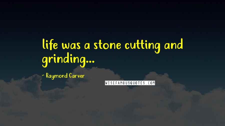 Raymond Carver Quotes: life was a stone cutting and grinding...