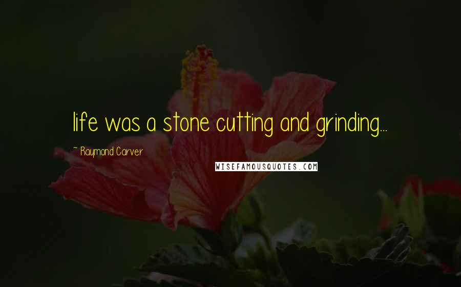 Raymond Carver Quotes: life was a stone cutting and grinding...