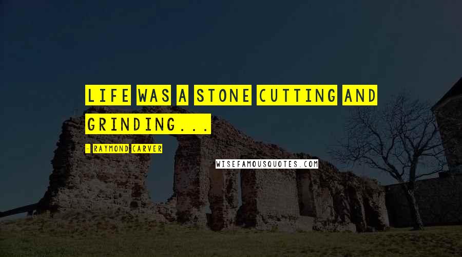 Raymond Carver Quotes: life was a stone cutting and grinding...