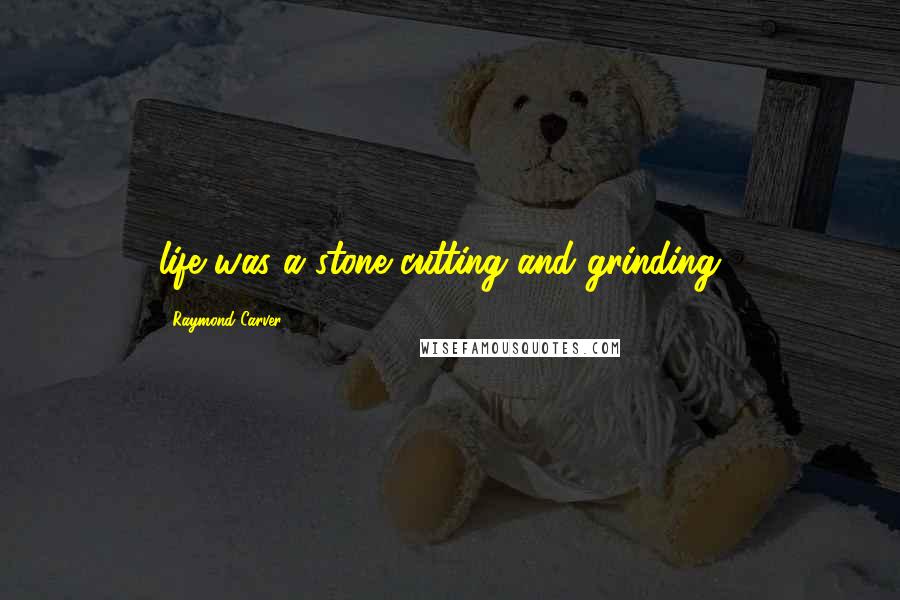 Raymond Carver Quotes: life was a stone cutting and grinding...