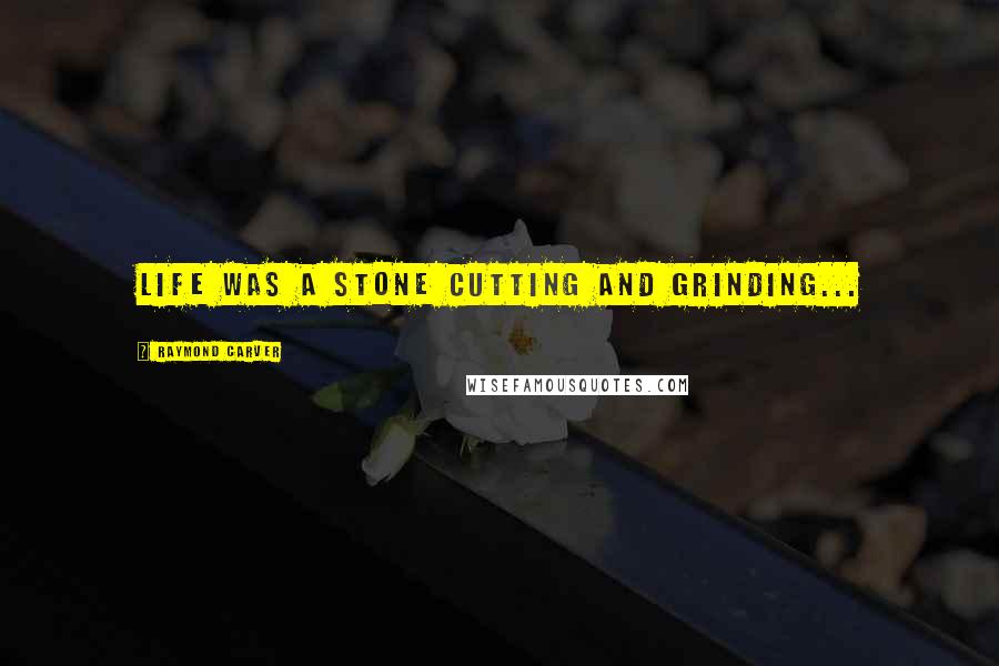 Raymond Carver Quotes: life was a stone cutting and grinding...