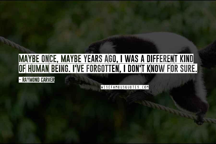 Raymond Carver Quotes: Maybe once, maybe years ago, I was a different kind of human being. I've forgotten, I don't know for sure.