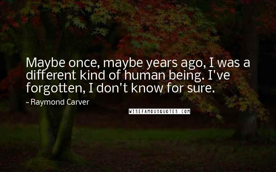 Raymond Carver Quotes: Maybe once, maybe years ago, I was a different kind of human being. I've forgotten, I don't know for sure.