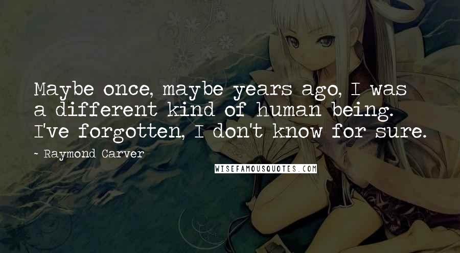 Raymond Carver Quotes: Maybe once, maybe years ago, I was a different kind of human being. I've forgotten, I don't know for sure.