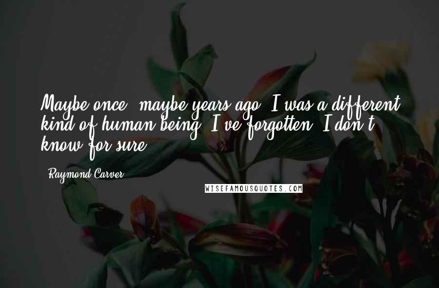 Raymond Carver Quotes: Maybe once, maybe years ago, I was a different kind of human being. I've forgotten, I don't know for sure.