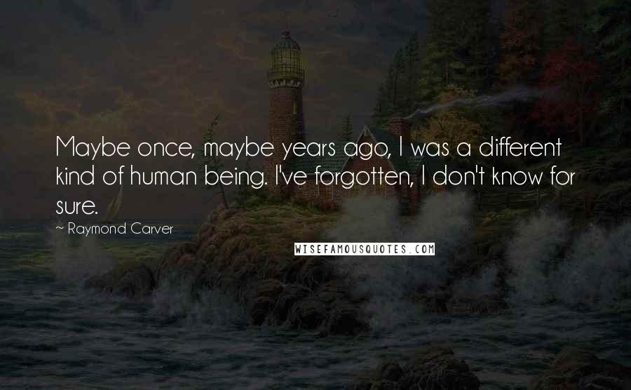 Raymond Carver Quotes: Maybe once, maybe years ago, I was a different kind of human being. I've forgotten, I don't know for sure.