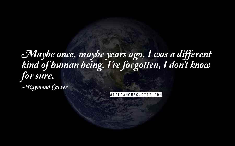 Raymond Carver Quotes: Maybe once, maybe years ago, I was a different kind of human being. I've forgotten, I don't know for sure.