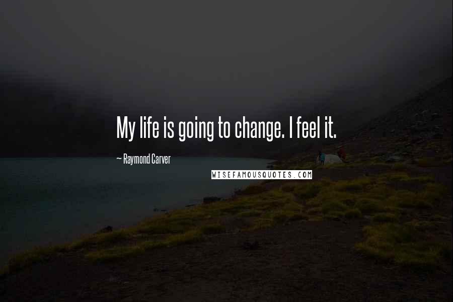 Raymond Carver Quotes: My life is going to change. I feel it.