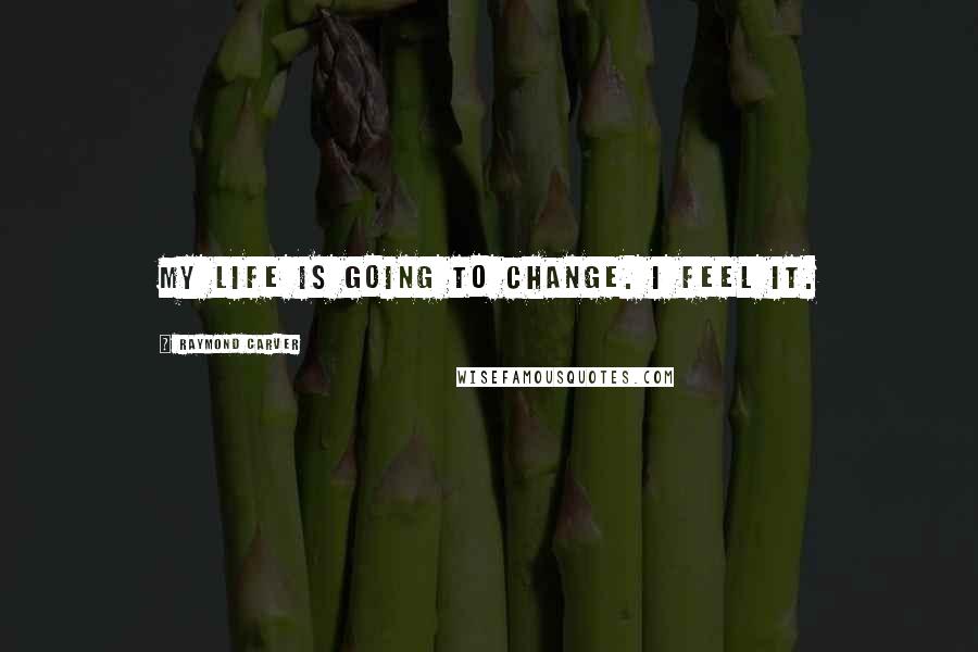 Raymond Carver Quotes: My life is going to change. I feel it.