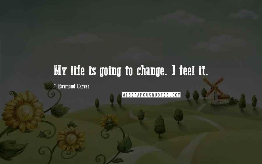 Raymond Carver Quotes: My life is going to change. I feel it.