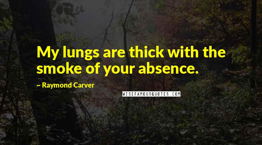 Raymond Carver Quotes: My lungs are thick with the smoke of your absence.