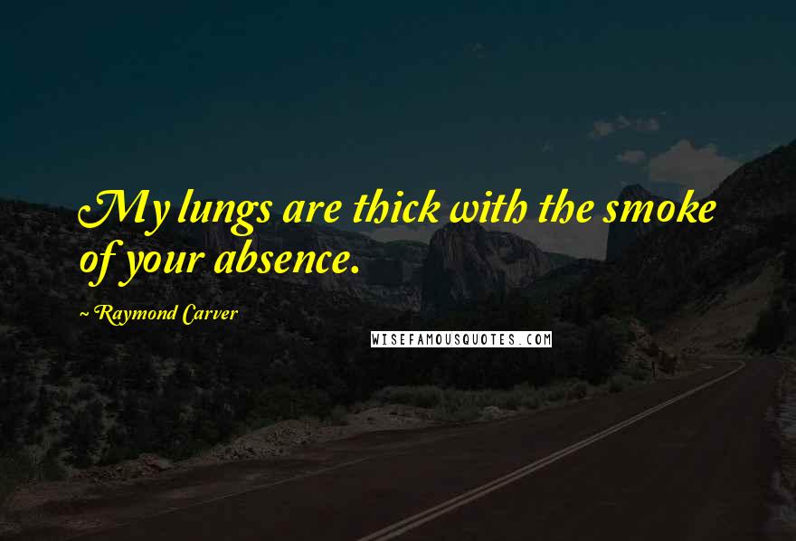 Raymond Carver Quotes: My lungs are thick with the smoke of your absence.