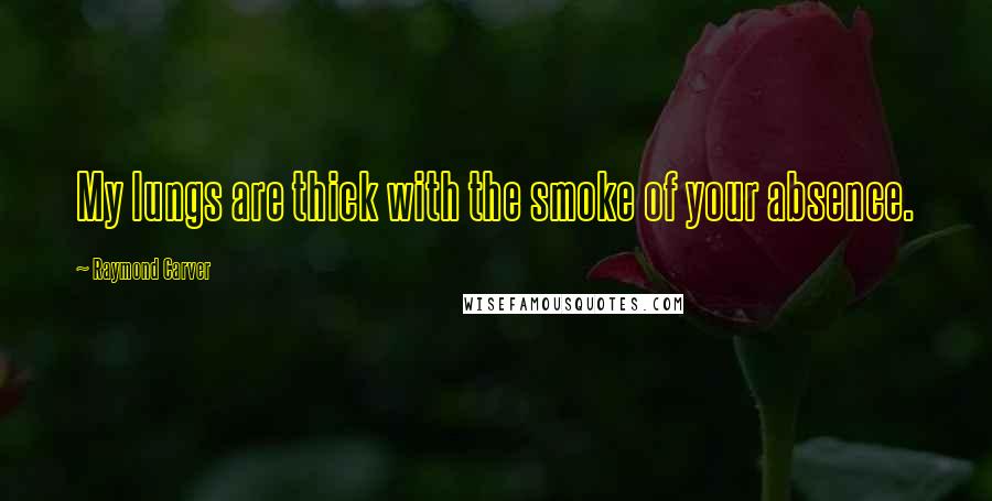 Raymond Carver Quotes: My lungs are thick with the smoke of your absence.