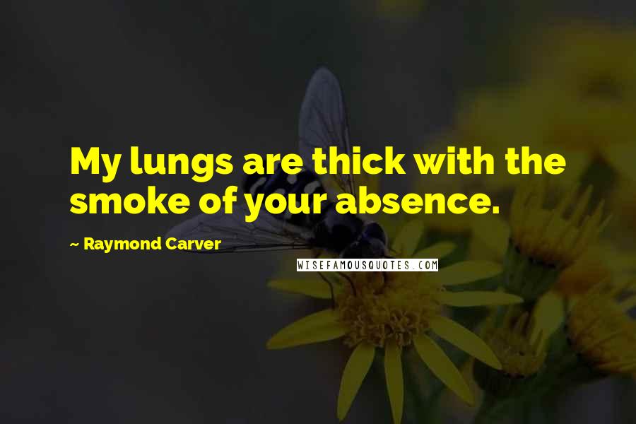 Raymond Carver Quotes: My lungs are thick with the smoke of your absence.