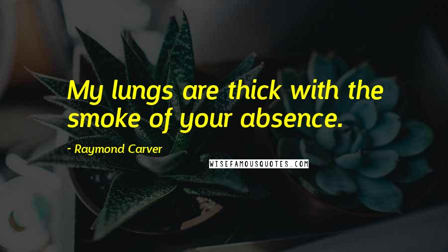 Raymond Carver Quotes: My lungs are thick with the smoke of your absence.