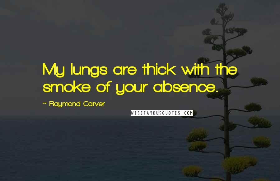 Raymond Carver Quotes: My lungs are thick with the smoke of your absence.