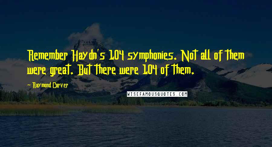 Raymond Carver Quotes: Remember Haydn's 104 symphonies. Not all of them were great. But there were 104 of them.