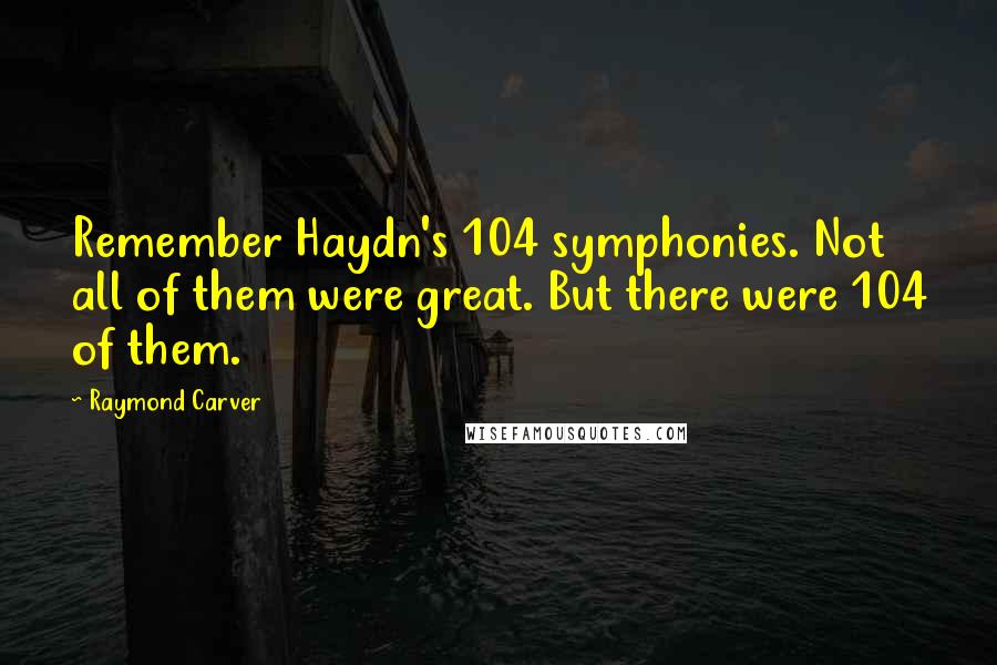 Raymond Carver Quotes: Remember Haydn's 104 symphonies. Not all of them were great. But there were 104 of them.