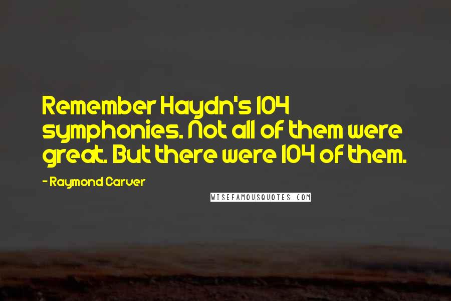 Raymond Carver Quotes: Remember Haydn's 104 symphonies. Not all of them were great. But there were 104 of them.