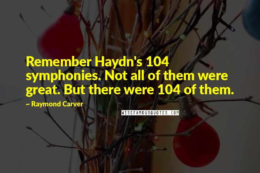 Raymond Carver Quotes: Remember Haydn's 104 symphonies. Not all of them were great. But there were 104 of them.