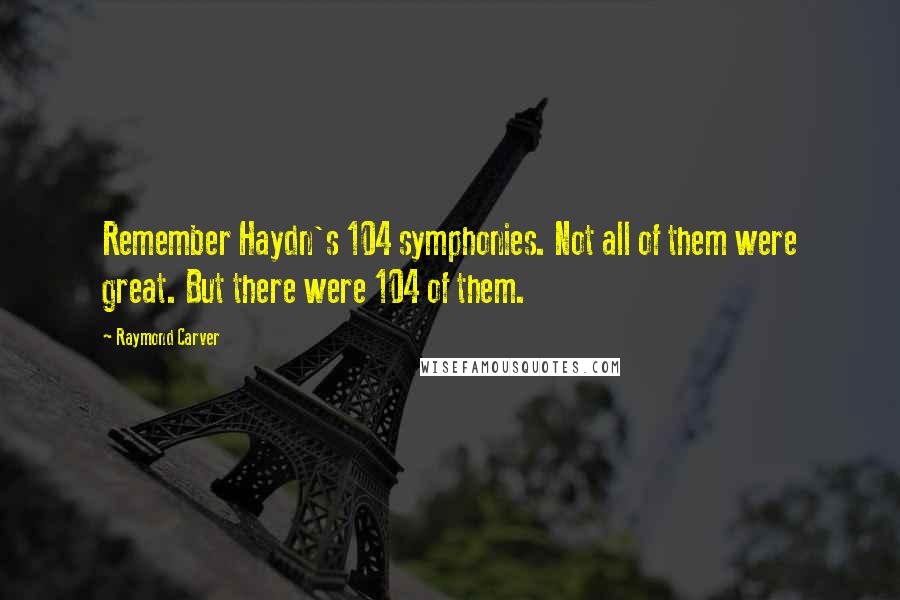 Raymond Carver Quotes: Remember Haydn's 104 symphonies. Not all of them were great. But there were 104 of them.