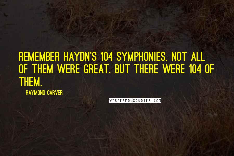 Raymond Carver Quotes: Remember Haydn's 104 symphonies. Not all of them were great. But there were 104 of them.