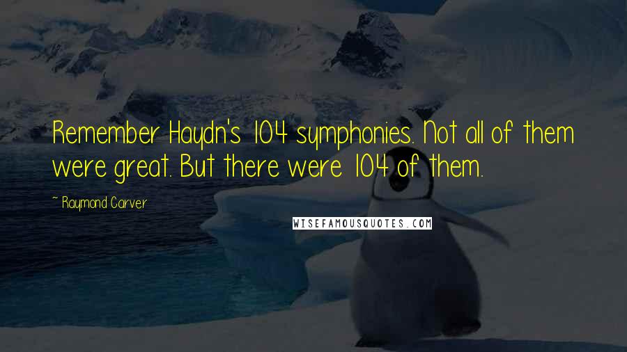 Raymond Carver Quotes: Remember Haydn's 104 symphonies. Not all of them were great. But there were 104 of them.