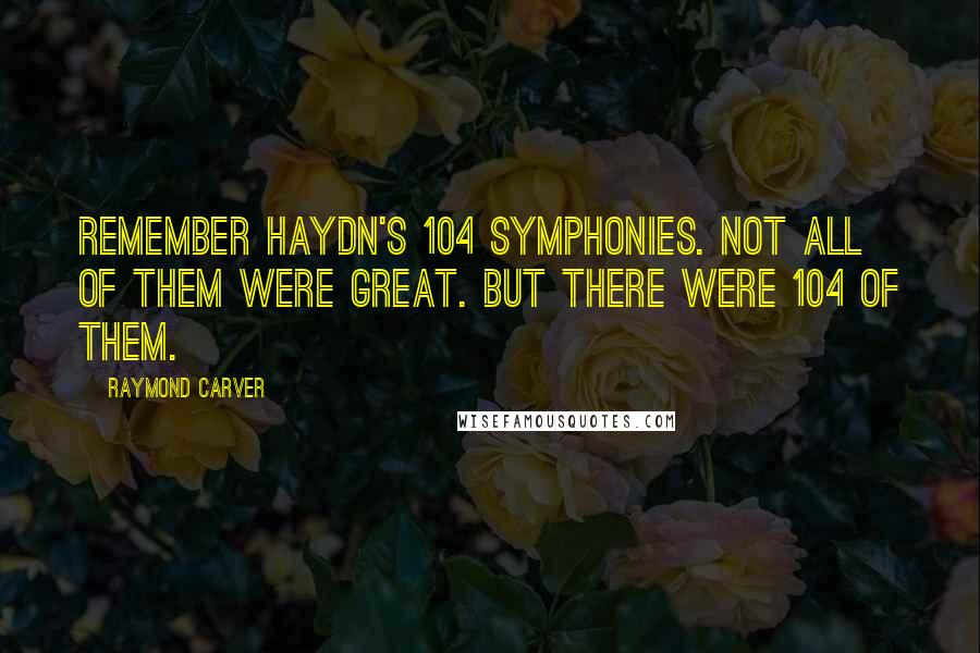 Raymond Carver Quotes: Remember Haydn's 104 symphonies. Not all of them were great. But there were 104 of them.
