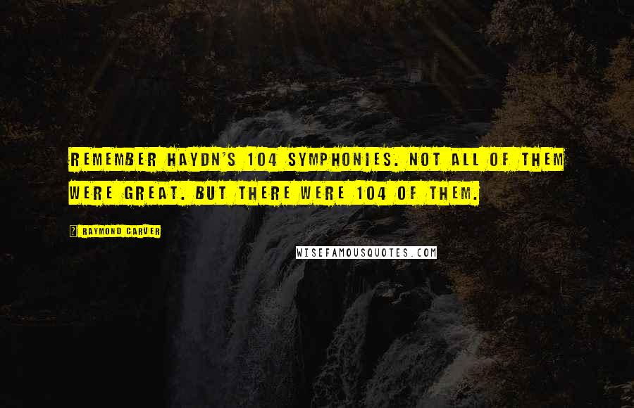 Raymond Carver Quotes: Remember Haydn's 104 symphonies. Not all of them were great. But there were 104 of them.