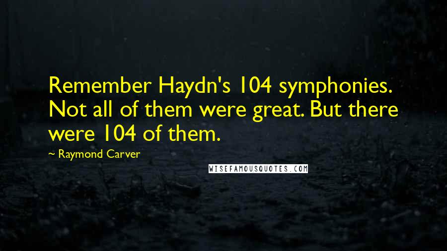 Raymond Carver Quotes: Remember Haydn's 104 symphonies. Not all of them were great. But there were 104 of them.