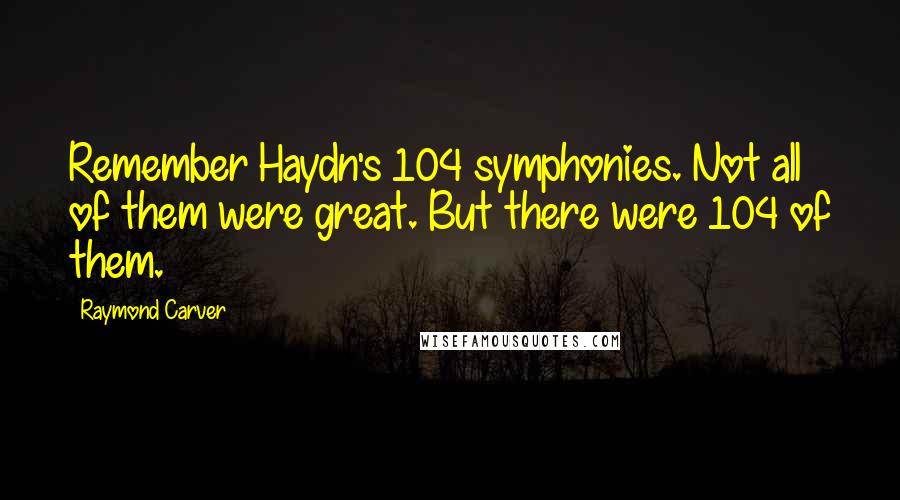 Raymond Carver Quotes: Remember Haydn's 104 symphonies. Not all of them were great. But there were 104 of them.