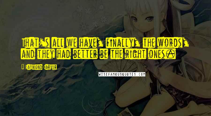 Raymond Carver Quotes: That's all we have, finally, the words, and they had better be the right ones.