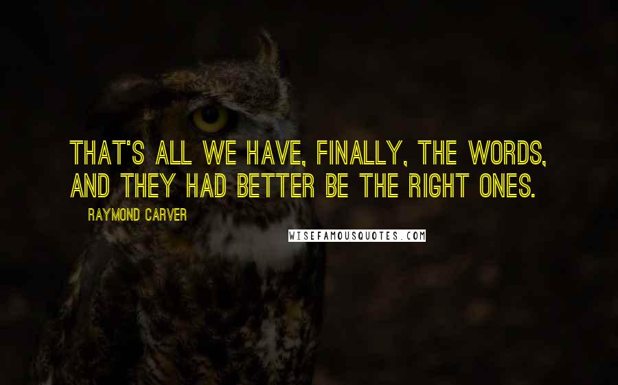 Raymond Carver Quotes: That's all we have, finally, the words, and they had better be the right ones.