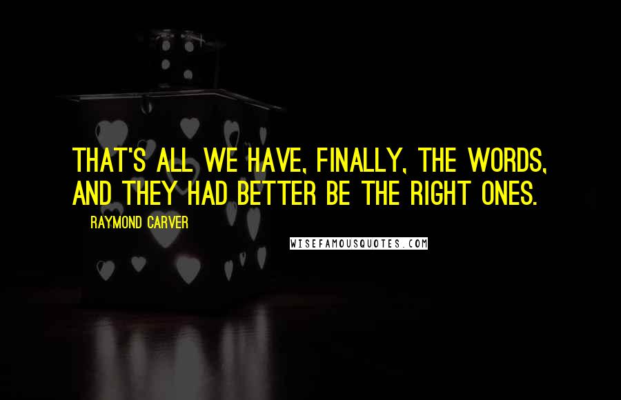 Raymond Carver Quotes: That's all we have, finally, the words, and they had better be the right ones.